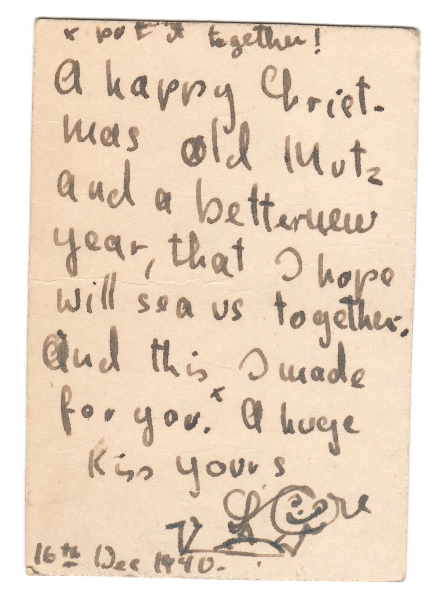 »A happy Christmas old Mutz und a better new year, that I hope will see us together.
And this I made for you. *
A huge kiss yours
Lore
16th Dec. 1940
*put it together«
»Ein fröhliches Weihnachten alte Mutz
und ein besseres Neues Jahr,
in dem wir uns hoffentlich wiedersehen.
und dies habe ich für Dich gemacht.*
Einen dicken Kuss von Deiner
Lore
* Falte es zusammen« Weihnachtskarte Rückseite